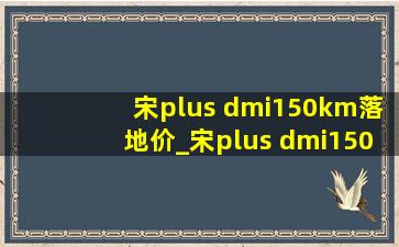 宋plus dmi150km落地价_宋plus dmi150km测评